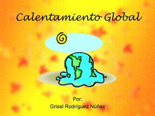 Calentamiento Global Por: GriselRodríguezNúñez 