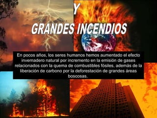 En pocos años, los seres humanos hemos aumentado el efecto
invernadero natural por incremento en la emisión de gases
relacionados con la quema de combustibles fósiles, además de la
liberación de carbono por la deforestación de grandes áreas
boscosas.

 