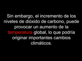 Sin embargo, el incremento de los
niveles de dióxido de carbono, puede
provocar un aumento de la
temperatura global, lo que podría
originar importantes cambios
climáticos.

 