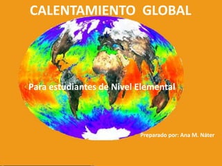CALENTAMIENTO  GLOBAL   Para estudiantes de Nivel Elemental Preparado por: Ana M. Náter 