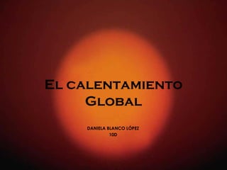 El calentamiento
Global
DANIELA BLANCO LÓPEZ
10D

 