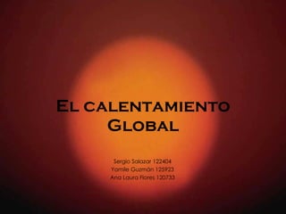 El calentamiento Global Sergio Salazar 122404 Yamile Guzmán 125923 Ana Laura Flores 120733 