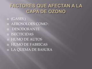 FACTORES QUE AFECTAN A LA CAPA DE OZONO(GASES )AEROSOLOES COMO : DESODORANTEISECTICIDASHUMO DE AUTOSHUMO DE FABRICASLA QUEMA DE BASURA