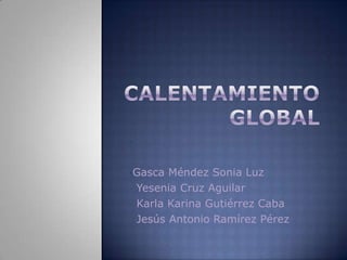 Calentamiento global ,[object Object],  Yesenia Cruz Aguilar   Karla Karina Gutiérrez Caba   Jesús Antonio Ramírez Pérez  