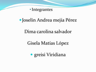 Integrantes Joselin Andrea mejía Pérez Dima carolina salvador Gisela Matías López  greisi Viridiana 