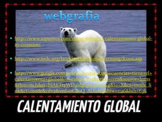 http://www.10puntos.com/como-evitar-el-calentamiento-global-10-consejos/http://www.nrdc.org/laondaverde/globalwarming/fcons.asphttp://www.google.com/search?q=que+consecuencias+tiene+el+calentamiento+global&hl=es&pwst=1&prmd=ivns&source=lnms&tbm=isch&ei=bsAETtyWD4idgQeL3IW5Cg&sa=X&oi=mode_link&ct=mode&cd=2&ved=0CBoQ_AUoAQ&biw=1126&bih=636webgrafia
