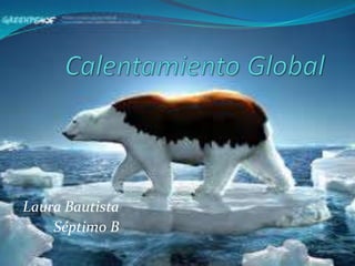 Calentamiento Global Laura Bautista Séptimo B 