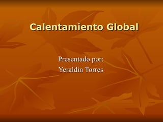 Calentamiento Global Presentado por: Yeraldin Torres 