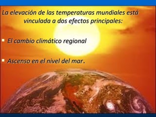 La elevación de las temperaturas mundiales está vinculada a dos efectos principales: El cambio climático regional Ascenso en el nivel del mar . 