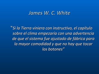 James W. C. White “ Si la Tierra viniera con instructivo, el capítulo sobre el clima empezaría con una advertencia de que el sistema fue ajustado de fábrica para la mayor comodidad y que no hay que tocar los botones” 