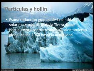 Partículas y hollín
• Esuna reducción gradual de la cantidad de luz
  solar en la superficie de la Tierra, tiene
  parcialmente contrarrestado el calentamiento
  global desde 1960 hasta la actualidad.
 
