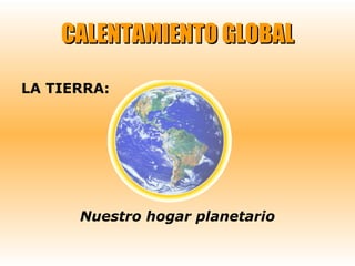 CALENTAMIENTO GLOBAL LA TIERRA: Nuestro hogar planetario 