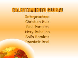 CALENTAMIENTO GLOBAL Integrantes: Christian Ruiz Paul Paredes Mery Robalino Solín Ramírez Rousbelt Real 