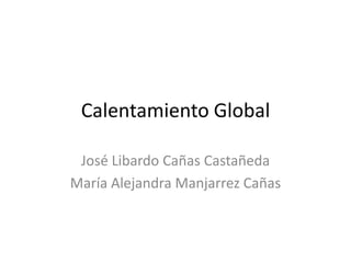 Calentamiento Global

 José Libardo Cañas Castañeda
María Alejandra Manjarrez Cañas
 