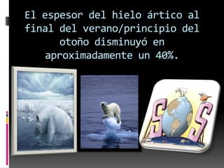 El espesor del hielo ártico al
final del verano/principio del
      otoño disminuyó en
   aproximadamente un 40%.
 