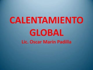 CALENTAMIENTO
    GLOBAL
  Lic. Oscar Marín Padilla
 