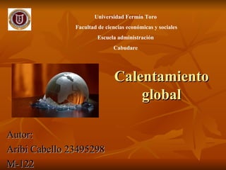 Universidad Fermín Toro
               Facultad de ciencias económicas y sociales
                        Escuela administración
                              Cabudare




                              Calentamiento
                                  global

Autor:
Aribi Cabello 23495298
M-122
 