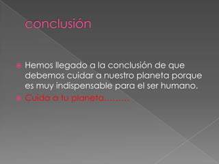  Hemos llegado a la conclusión de que
  debemos cuidar a nuestro planeta porque
  es muy indispensable para el ser humano.
 Cuida a tu planeta………
 