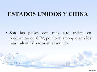 ESTADOS UNIDOS Y CHINA


• Son los países con mas alto índice en
  producción de CO2, por lo mismo que son los
  mas industrializados en el mundo.
 