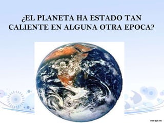 ¿EL PLANETA HA ESTADO TAN
CALIENTE EN ALGUNA OTRA EPOCA?
 