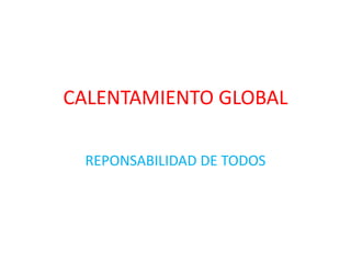 CALENTAMIENTO GLOBAL

 REPONSABILIDAD DE TODOS
 