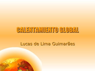 CALENTAMIENTO GLOBAL
 Lucas de Lima Guimarães
 
