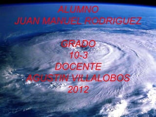 ALUMNO
JUAN MANUEL RODRIGUEZ

       GRADO
        10-3
     DOCENTE
 AGUSTIN VILLALOBOS
        2012
 
