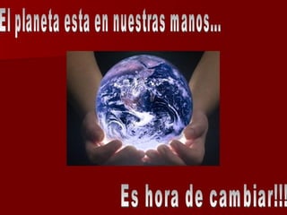 El planeta esta en nuestras manos... Es hora de cambiar!!! 