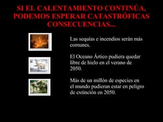 SI EL CALENTAMIENTO CONTINÚA, PODEMOS ESPERAR CATASTRÓFICAS CONSECUENCIAS... Más de un millón de especies en el mundo pudieran estar en peligro de extinción en 2050.            El Oceano Ártico pudiera quedar libre de hielo en el verano de 2050.            Las sequías e incendios serán más comunes.            