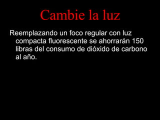 Cambie la luz Reemplazando un foco regular con luz compacta fluorescente se ahorrarán 150 libras del consumo de dióxido de carbono al año. 