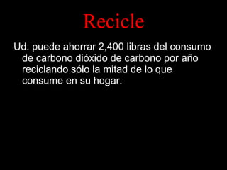 Recicle Ud. puede ahorrar 2,400 libras del consumo de carbono dióxido de carbono por año reciclando sólo la mitad de lo que consume en su hogar. 