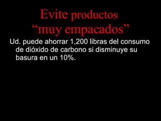 Evite  productos   “muy empacados” Ud. puede ahorrar 1,200 libras del consumo de dióxido de carbono si disminuye su basura en un 10%. 