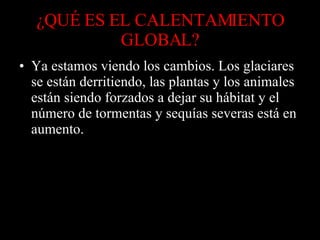 ¿QUÉ ES EL CALENTAMIENTO GLOBAL? Ya estamos viendo los cambios. Los glaciares se están derritiendo, las plantas y los animales están siendo forzados a dejar su hábitat y el número de tormentas y sequías severas está en aumento. 