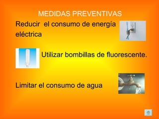 MEDIDAS PREVENTIVAS Reducir  el consumo de energía eléctrica Utilizar bombillas de fluorescente. Limitar el consumo de agua 