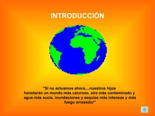 INTRODUCCIÓN "Si no actuamos ahora....nuestros hijos  heredarán un mundo más caluroso, aire más contaminado y  agua más sucia, inundaciones y sequías más intensas y más fuego arrasador" 