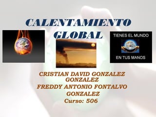 CALENTAMIENTO
   GLOBAL


  CRISTIAN DAVID GONZALEZ
         GONZALEZ
 FREDDY ANTONIO FONTALVO
          GONZALEZ
         Curso: 506
 