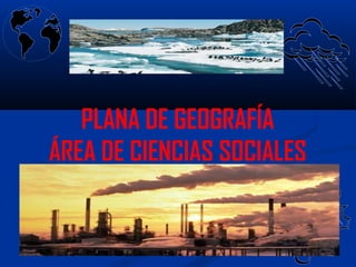 PLANA DE GEOGRAFÍA
ÁREA DE CIENCIAS SOCIALES
 