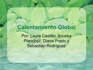 Calentamiento Global
Por: Laura Castillo, Ariuska
Planchez, Diana Prado y
Sebastián Rodríguez
 