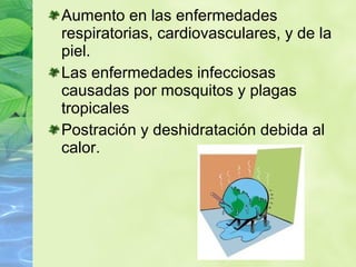 Aumento en las enfermedades
respiratorias, cardiovasculares, y de la
piel.
Las enfermedades infecciosas
causadas por mosquitos y plagas
tropicales
Postración y deshidratación debida al
calor.
 