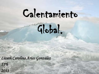 Calentamiento
Global.
Lizeth Carolina Arias González
11ºb
2013
 