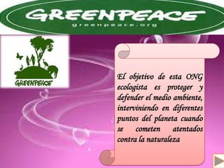 Definición
Antecedentes
Causas y consecuencias
Organizaciones
El objetivo de esta ONG
ecologista es proteger y
defender el medio ambiente,
interviniendo en diferentes
puntos del planeta cuando
se cometen atentados
contra la naturaleza
 