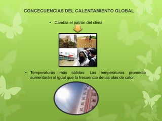 CONCECUENCIAS DEL CALENTAMIENTO GLOBAL
• Cambia el patrón del clima

• Temperaturas más cálidas: Las temperaturas promedio
aumentarán al igual que la frecuencia de las olas de calor.

 