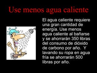 Use menos agua caliente
El agua caliente requiere
una gran cantidad de
energía. Use menos
agua caliente al bañarse
y se ahorrarán 350 libras
del consumo de dióxido
de carbono por año. Y
lavando su ropa en agua
fría se ahorrarán 500
libras por año.

 