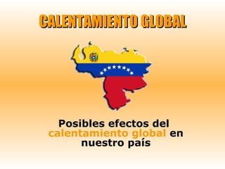 CALENTAMIENTO GLOBAL

Posibles efectos del
calentamiento global en
nuestro país

 