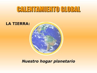 CALENTAMIENTO GLOBAL
LA TIERRA:

Nuestro hogar planetario

 
