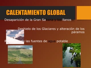 CALENTAMIENTO GLOBALCALENTAMIENTO GLOBAL
Desaparición de la Gran Sabana y los llanos
Deshielo de los Glaciares y alteración de los
páramos
Reducción de las fuentes de agua potable
 
