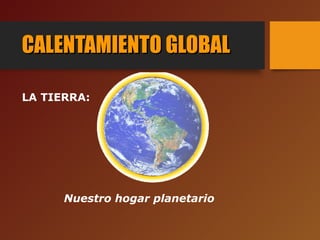 CALENTAMIENTO GLOBALCALENTAMIENTO GLOBAL
LA TIERRA:
Nuestro hogar planetario
 