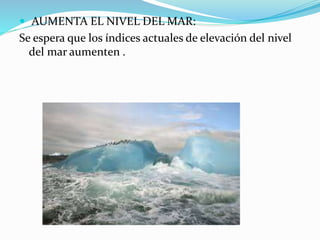  AUMENTA EL NIVEL DEL MAR: 
Se espera que los índices actuales de elevación del nivel 
del mar aumenten . 
 