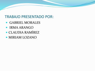 TRABAJO PRESENTADO POR: 
 GABRIEL MORALES 
 IRMA ARANGO 
 CLAUDIA RAMÍREZ 
 MIRIAM LOZANO 
