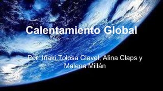 Calentamiento Global
Por: Iñaki Tolosa Clavel, Alina Claps y
Malena Millán
 